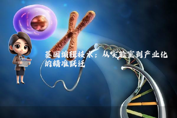 基因编辑技术:从实验室到产业化的精准跃迁
