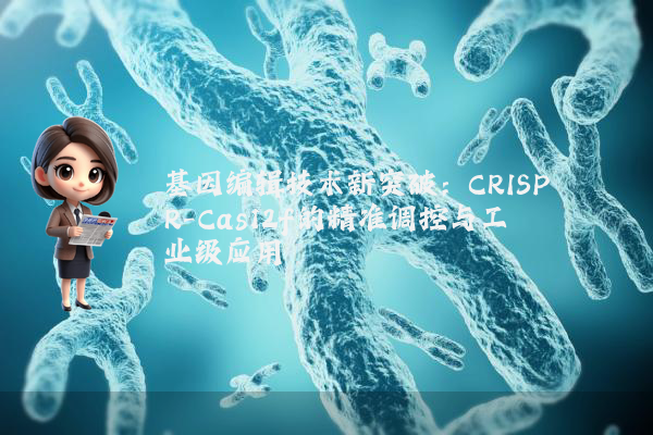 基因编辑技术新突破:CRISPR-Cas12f的精准调控与工业级应用